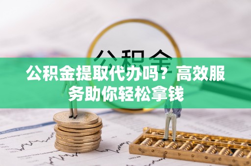 洪洞公积金提取代办吗？高效服务助你轻松拿钱