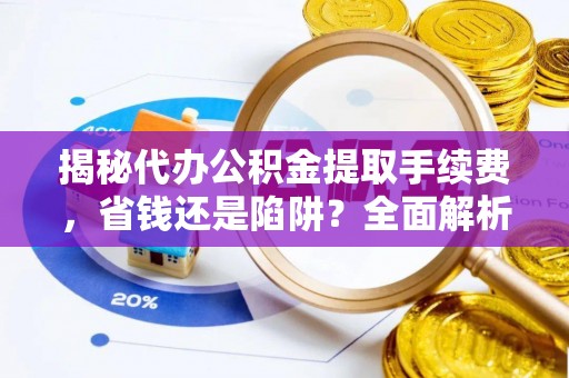 洪洞揭秘代办公积金提取手续费，省钱还是陷阱？全面解析与避坑指南