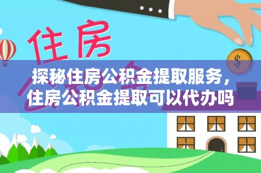 洪洞探秘住房公积金提取服务，住房公积金提取可以代办吗的全方位解析