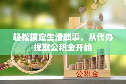 洪洞轻松搞定生活琐事，从代办提取公积金开始