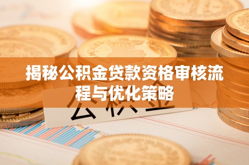 洪洞揭秘公积金贷款资格审核流程与优化策略
