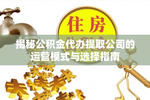 洪洞揭秘公积金代办提取公司的运营模式与选择指南