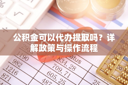 洪洞公积金可以代办提取吗？详解政策与操作流程