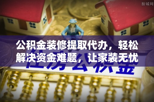 洪洞公积金装修提取代办，轻松解决资金难题，让家装无忧