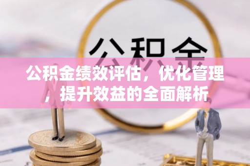洪洞公积金绩效评估，优化管理，提升效益的全面解析