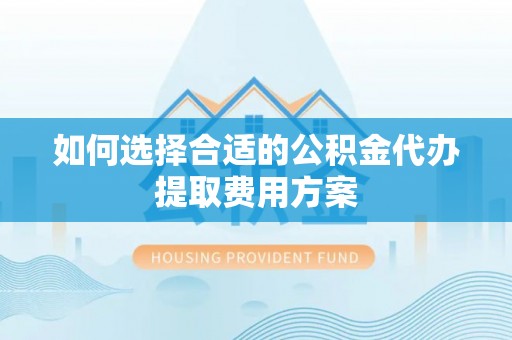 洪洞如何选择合适的公积金代办提取费用方案