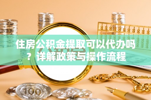 洪洞住房公积金提取可以代办吗？详解政策与操作流程