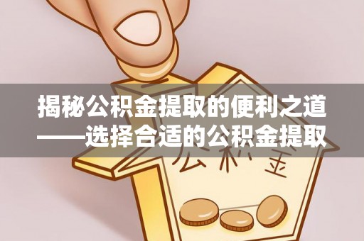 洪洞揭秘公积金提取的便利之道——选择合适的公积金提取代办公司是关键