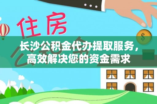 洪洞长沙公积金代办提取服务，高效解决您的资金需求