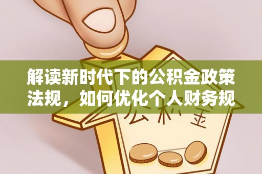 洪洞解读新时代下的公积金政策法规，如何优化个人财务规划