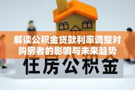 洪洞解读公积金贷款利率调整对购房者的影响与未来趋势