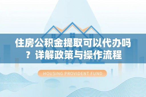 洪洞住房公积金提取可以代办吗？详解政策与操作流程