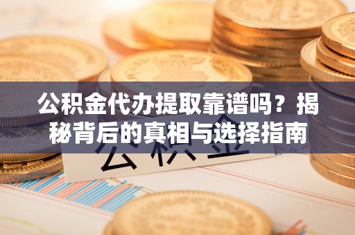 洪洞公积金代办提取靠谱吗？揭秘背后的真相与选择指南