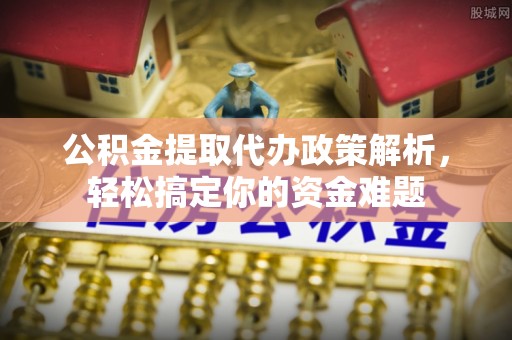 洪洞公积金提取代办政策解析，轻松搞定你的资金难题