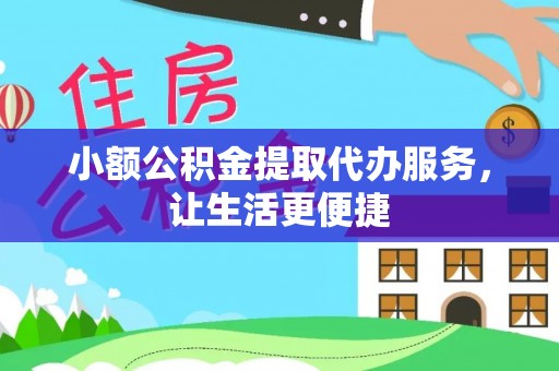洪洞小额公积金提取代办服务，让生活更便捷