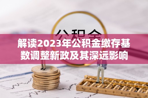 洪洞解读2023年公积金缴存基数调整新政及其深远影响