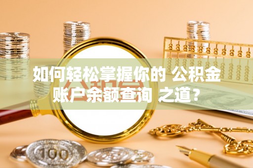 洪洞如何轻松掌握你的 公积金账户余额查询 之道？