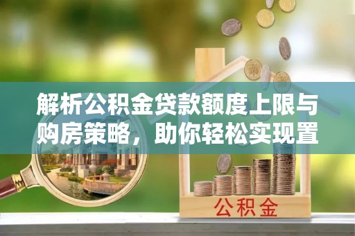 洪洞解析公积金贷款额度上限与购房策略，助你轻松实现置业梦想