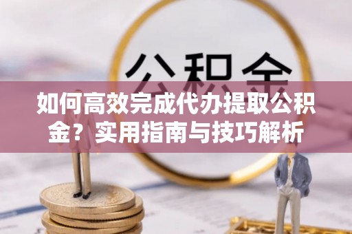 洪洞如何高效完成代办提取公积金？实用指南与技巧解析