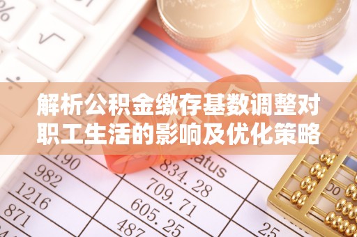 洪洞解析公积金缴存基数调整对职工生活的影响及优化策略