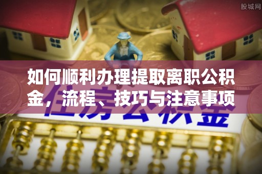 洪洞如何顺利办理提取离职公积金，流程、技巧与注意事项全解析