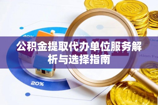 洪洞公积金提取代办单位服务解析与选择指南