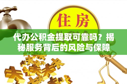 洪洞代办公积金提取可靠吗？揭秘服务背后的风险与保障