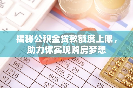 洪洞揭秘公积金贷款额度上限，助力你实现购房梦想