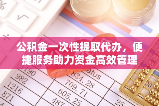 洪洞公积金一次性提取代办，便捷服务助力资金高效管理