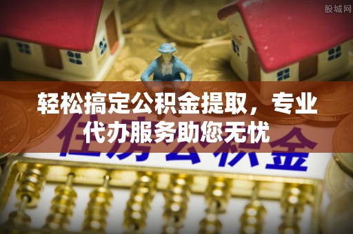 洪洞轻松搞定公积金提取，专业代办服务助您无忧