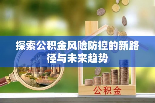 洪洞探索公积金风险防控的新路径与未来趋势
