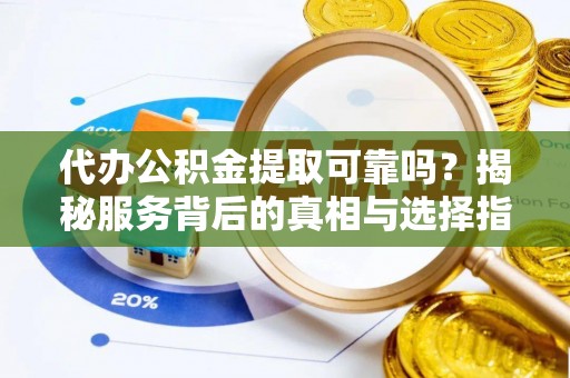 洪洞代办公积金提取可靠吗？揭秘服务背后的真相与选择指南