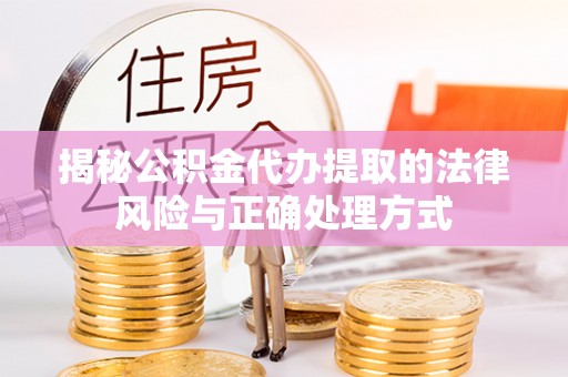 洪洞揭秘公积金代办提取的法律风险与正确处理方式