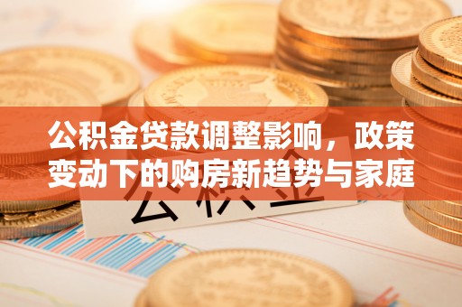 洪洞公积金贷款调整影响，政策变动下的购房新趋势与家庭财务规划