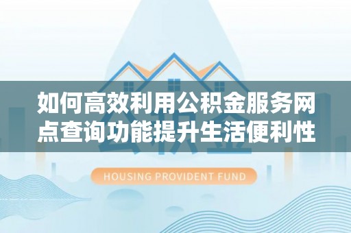 洪洞如何高效利用公积金服务网点查询功能提升生活便利性