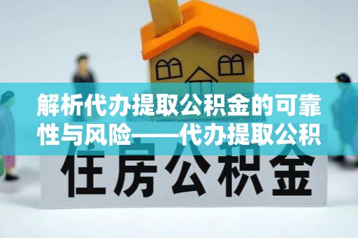 洪洞解析代办提取公积金的可靠性与风险——代办提取公积金靠谱吗