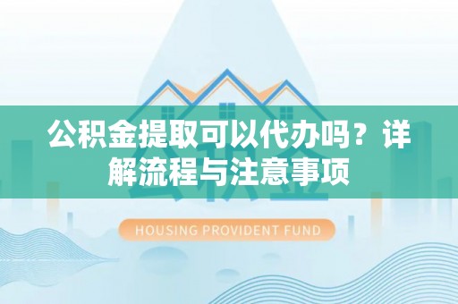 洪洞公积金提取可以代办吗？详解流程与注意事项