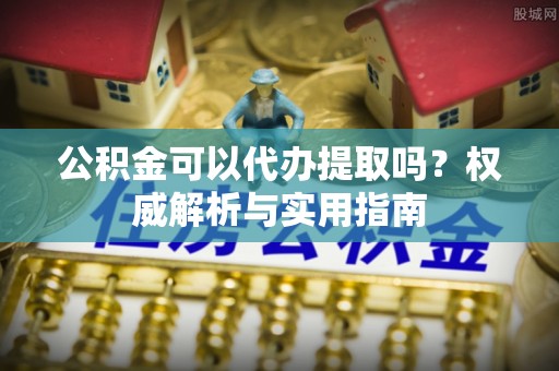 洪洞公积金可以代办提取吗？权威解析与实用指南