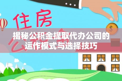 洪洞揭秘公积金提取代办公司的运作模式与选择技巧