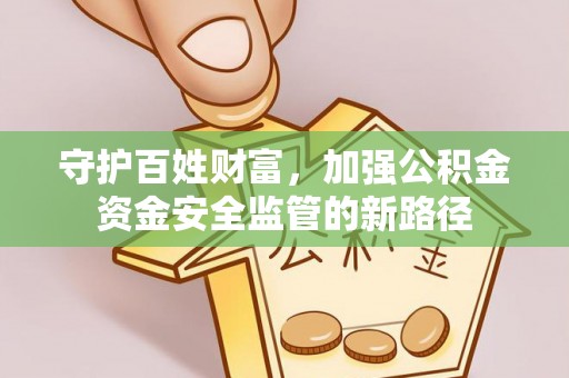 洪洞守护百姓财富，加强公积金资金安全监管的新路径