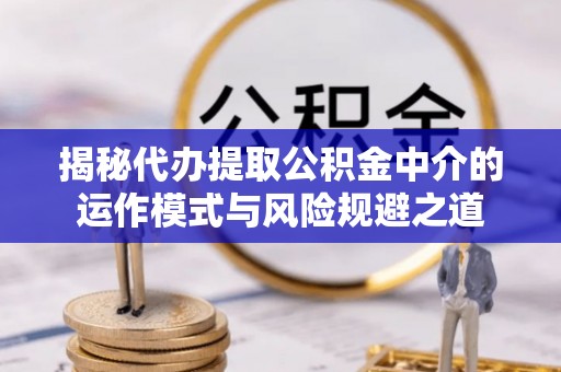 洪洞揭秘代办提取公积金中介的运作模式与风险规避之道