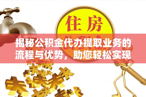 洪洞揭秘公积金代办提取业务的流程与优势，助您轻松实现资金利用最大化