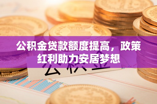 洪洞公积金贷款额度提高，政策红利助力安居梦想