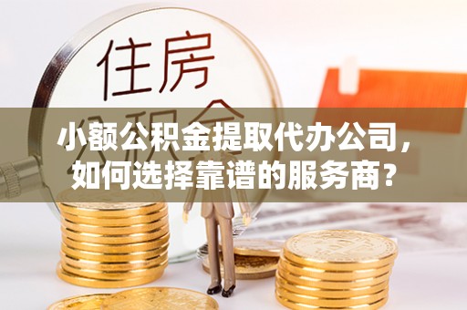 洪洞小额公积金提取代办公司，如何选择靠谱的服务商？
