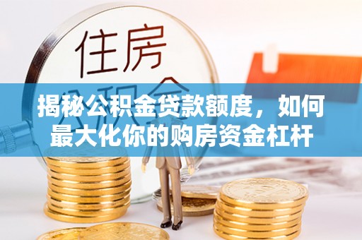 洪洞揭秘公积金贷款额度，如何最大化你的购房资金杠杆