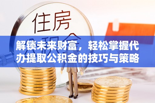洪洞解锁未来财富，轻松掌握代办提取公积金的技巧与策略