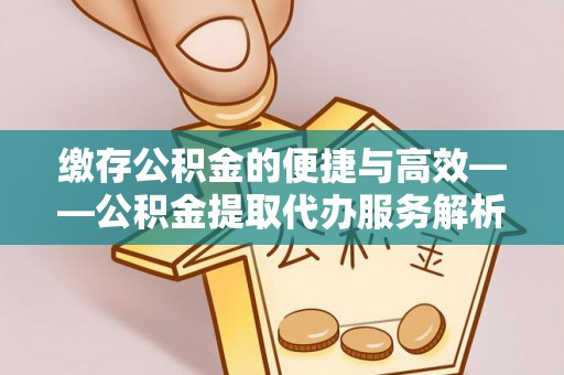 洪洞缴存公积金的便捷与高效——公积金提取代办服务解析