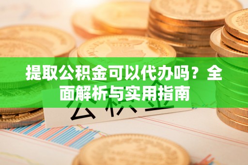 洪洞提取公积金可以代办吗？全面解析与实用指南