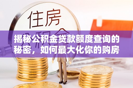 洪洞揭秘公积金贷款额度查询的秘密，如何最大化你的购房资金？