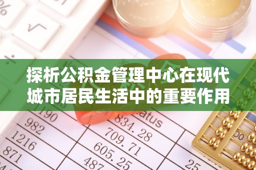 洪洞探析公积金管理中心在现代城市居民生活中的重要作用